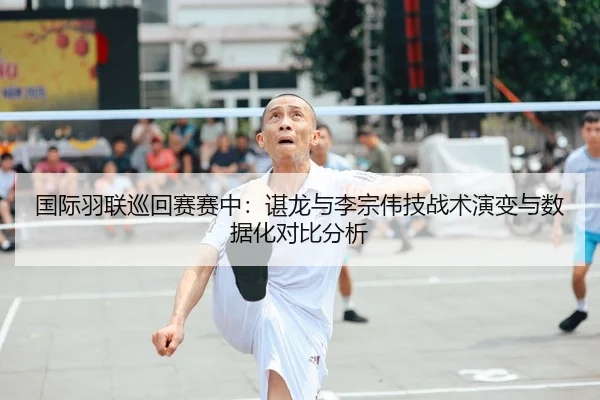 国际羽联巡回赛赛中：谌龙与李宗伟技战术演变与数据化对比分析