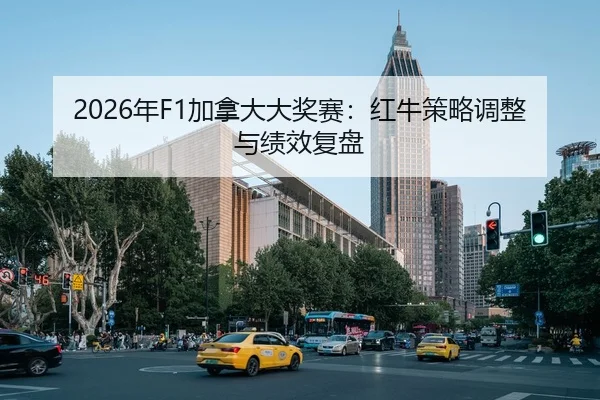 2026年F1加拿大大奖赛：红牛策略调整与绩效复盘