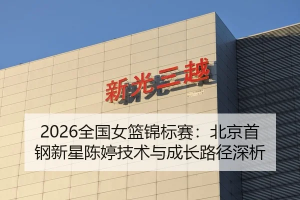 2026全国女篮锦标赛：北京首钢新星陈婷技术与成长路径深析