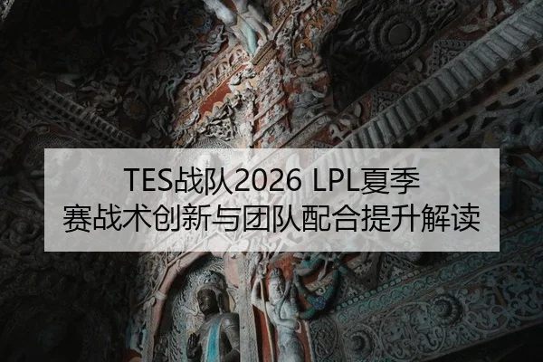TES战队2026 LPL夏季赛战术创新与团队配合提升解读