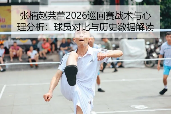 张楠赵芸蕾2026巡回赛战术与心理分析：球员对比与历史数据解读
