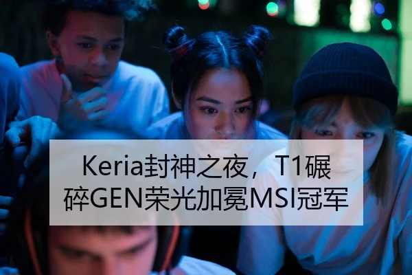 Keria封神之夜，T1碾碎GEN荣光加冕MSI冠军